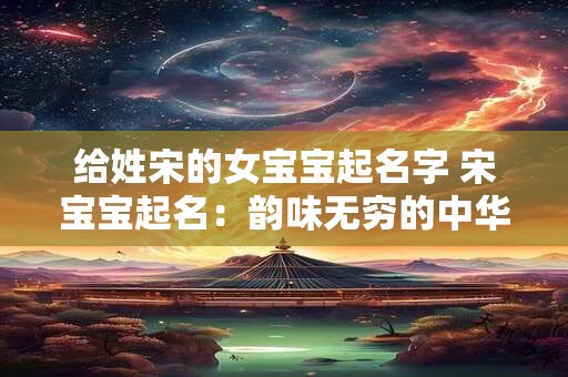 给姓宋的女宝宝起名字 宋宝宝起名：韵味无穷的中华文化之旅