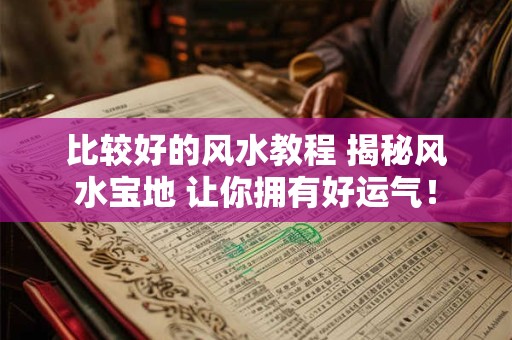 比较好的风水教程 揭秘风水宝地 让你拥有好运气! 比较好的风水教程 揭秘风水宝地 让你拥有好运气!