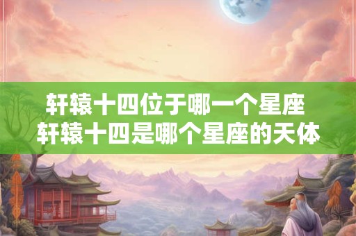 轩辕十四位于哪一个星座 轩辕十四是哪个星座的天体
