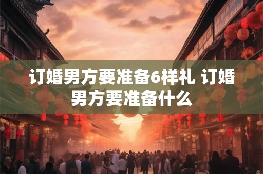 订婚男方要准备6样礼 订婚男方要准备什么