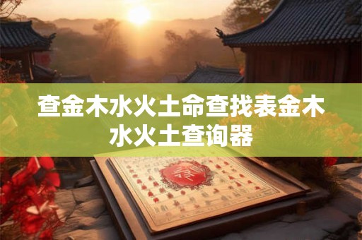 查金木水火土命查找表金木水火土查询器