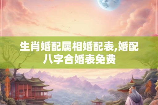 生肖婚配属相婚配表,婚配八字合婚表免费 生肖婚配属相婚配表,婚配八字合婚表免费