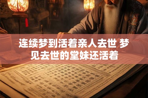 连续梦到活着亲人去世 梦见去世的堂妹还活着