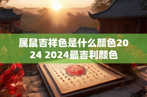 属鼠吉祥色是什么颜色2024 2024最吉利颜色