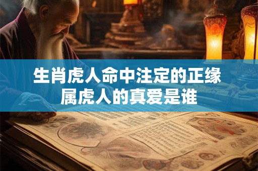 生肖虎人命中注定的正缘 属虎人的真爱是谁