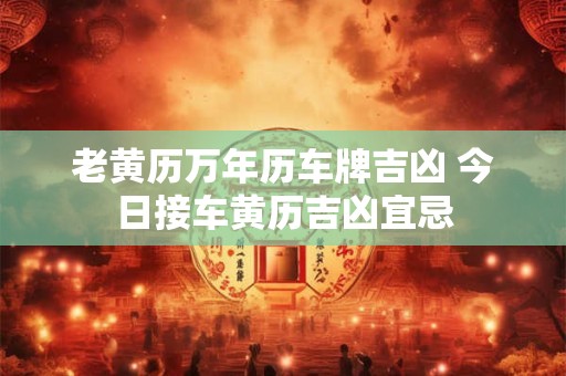 老黄历万年历车牌吉凶 今日接车黄历吉凶宜忌