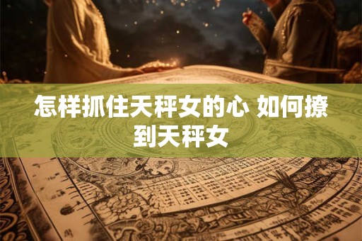 怎样抓住天秤女的心 如何撩到天秤女