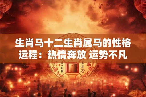 生肖马十二生肖属马的性格运程:热情奔放 运势不凡! 生肖马十二生肖属马的性格运程:热情奔放 运势不凡!