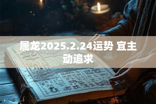 属龙2025.2.24运势 宜主动追求