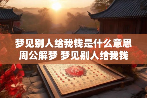 梦见别人给我钱是什么意思周公解梦 梦见别人给我钱是什么意思