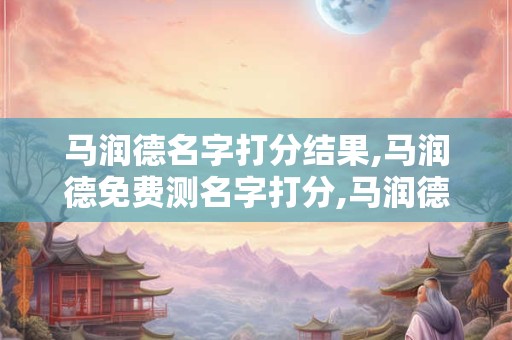 马润德名字打分结果,马润德免费测名字打分,马润德周易免费测名字打分