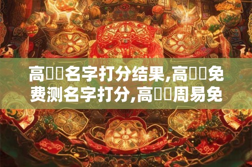 高偉強名字打分结果,高偉強免费测名字打分,高偉強周易免费测名字打分