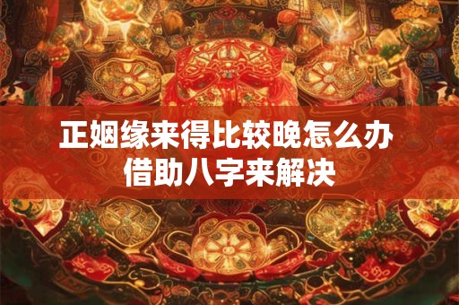 正姻缘来得比较晚怎么办 借助八字来解决 正姻缘来得比较晚怎么办 借助八字来解决