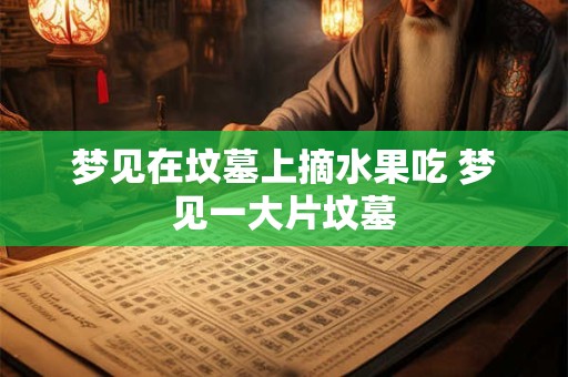 梦见在坟墓上摘水果吃 梦见一大片坟墓