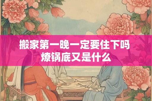 搬家第一晚一定要住下吗 燎锅底又是什么