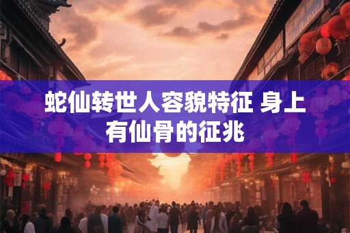 蛇仙转世人容貌特征 身上有仙骨的征兆 蛇仙转世人容貌特征 身上有仙骨的征兆