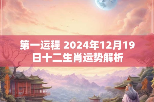 第一运程 2024年12月19日十二生肖运势解析