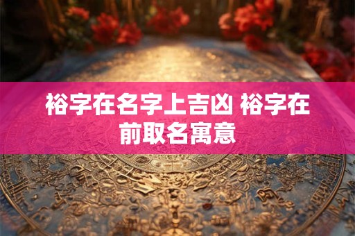 裕字在名字上吉凶 裕字在前取名寓意