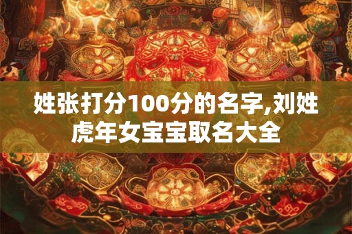 姓张打分100分的名字,刘姓虎年女宝宝取名大全
