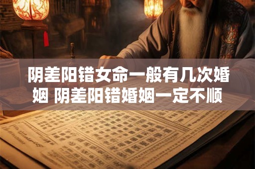 阴差阳错女命一般有几次婚姻 阴差阳错婚姻一定不顺吗