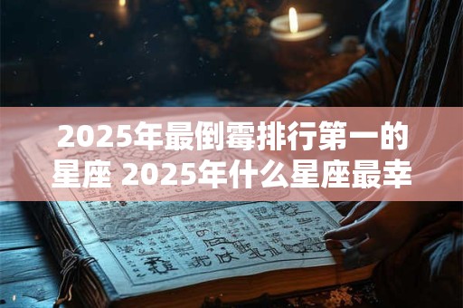 2025年最倒霉排行第一的星座 2025年什么星座最幸运