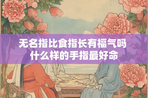 无名指比食指长有福气吗 什么样的手指最好命