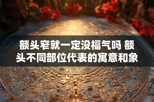 额头窄就一定没福气吗 额头不同部位代表的寓意和象征