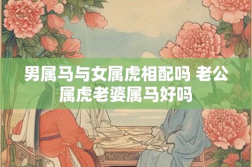 男属马与女属虎相配吗 老公属虎老婆属马好吗
