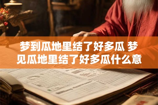 梦到瓜地里结了好多瓜 梦见瓜地里结了好多瓜什么意思