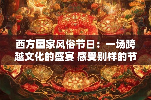 西方国家风俗节日:一场跨越文化的盛宴 感受别样的节日魅力 西方国家风俗节日:一场跨越文化的盛宴 感受别样的节日魅力