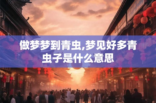 做梦梦到青虫,梦见好多青虫子是什么意思