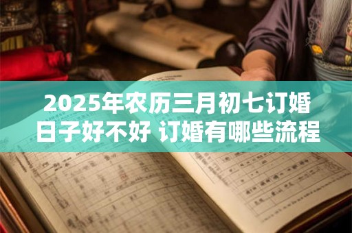 2025年农历三月初七订婚日子好不好 订婚有哪些流程