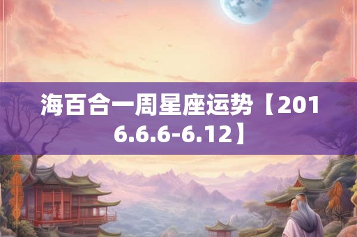海百合一周星座运势【2016.6.6-6.12】