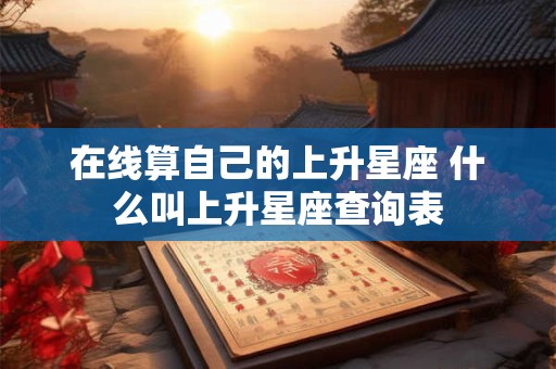 在线算自己的上升星座 什么叫上升星座查询表