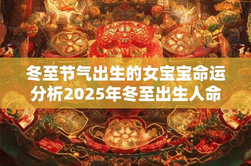 冬至节气出生的女宝宝命运分析2025年冬至出生人命理