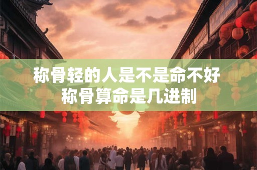 称骨轻的人是不是命不好 称骨算命是几进制