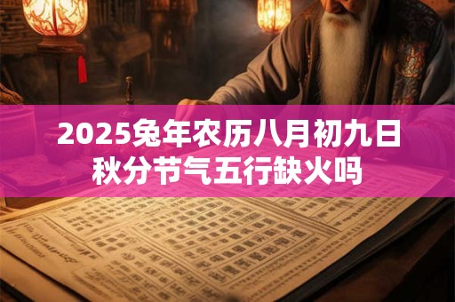 2025兔年农历八月初九日秋分节气五行缺火吗