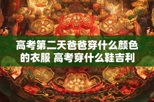 高考第二天爸爸穿什么颜色的衣服 高考穿什么鞋吉利 高考第二天爸爸穿什么颜色的衣服 高考穿什么鞋吉利