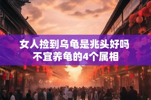 女人捡到乌龟是兆头好吗 不宜养龟的4个属相 女人捡到乌龟是兆头好吗 不宜养龟的4个属相