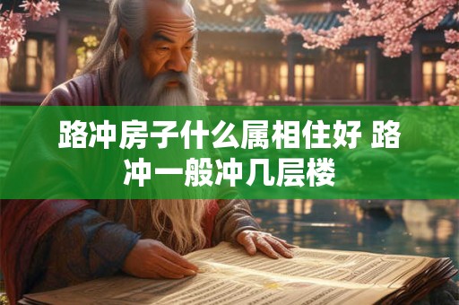 路冲房子什么属相住好 路冲一般冲几层楼