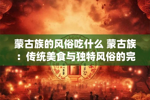 蒙古族的风俗吃什么 蒙古族:传统美食与独特风俗的完美交融 蒙古族的风俗吃什么 蒙古族:传统美食与独特风俗的完美交融