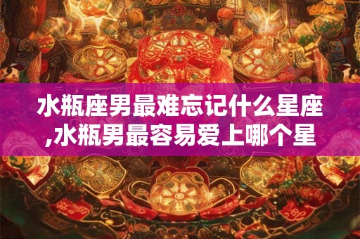水瓶座男最难忘记什么星座,水瓶男最容易爱上哪个星座女