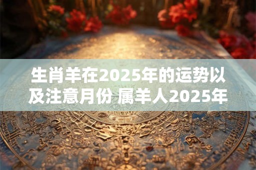 生肖羊在2025年的运势以及注意月份 属羊人2025年运势如何