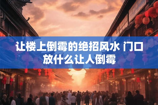 让楼上倒霉的绝招风水 门口放什么让人倒霉 让楼上倒霉的绝招风水 门口放什么让人倒霉