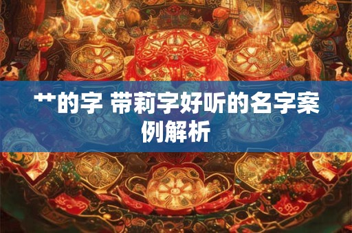 艹的字 带莉字好听的名字案例解析 艹的字 带莉字好听的名字案例解析