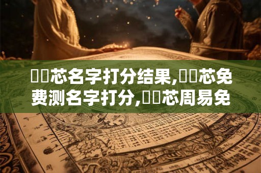 陳禮芯名字打分结果,陳禮芯免费测名字打分,陳禮芯周易免费测名字打分