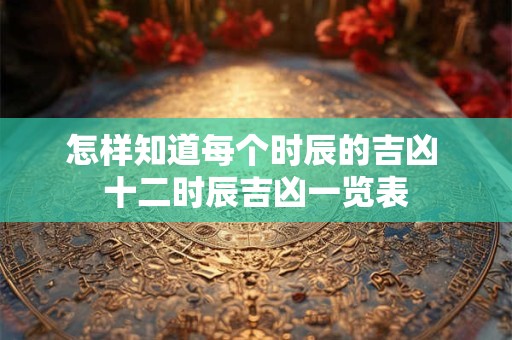 怎样知道每个时辰的吉凶 十二时辰吉凶一览表