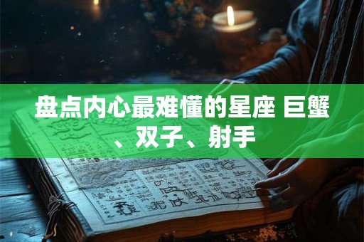盘点内心最难懂的星座 巨蟹、双子、射手