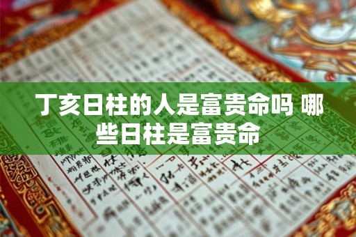 丁亥日柱的人是富贵命吗 哪些日柱是富贵命