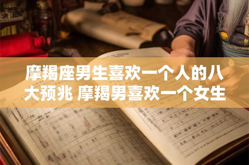 详细阅读:摩羯座男生喜欢一个人的八大预兆 摩羯男喜欢一个女生有哪些表现 摩羯座男生喜欢一个人的八大预兆 摩羯男喜欢一个女生有哪些表现
